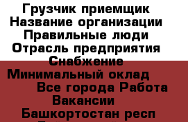 Грузчик-приемщик › Название организации ­ Правильные люди › Отрасль предприятия ­ Снабжение › Минимальный оклад ­ 26 000 - Все города Работа » Вакансии   . Башкортостан респ.,Баймакский р-н